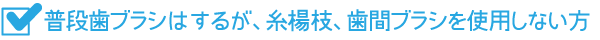 普段歯ブラシはするが、糸楊枝、歯間ブラシを使用しない方