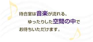 待合室は音楽が流れる、ゆったりした空間の中でお待ちいただけます。